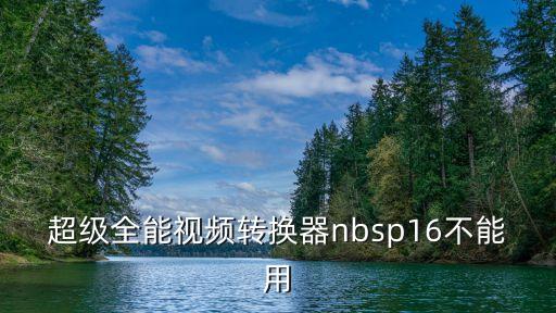 超級全能視頻轉(zhuǎn)換器nbsp16不能用