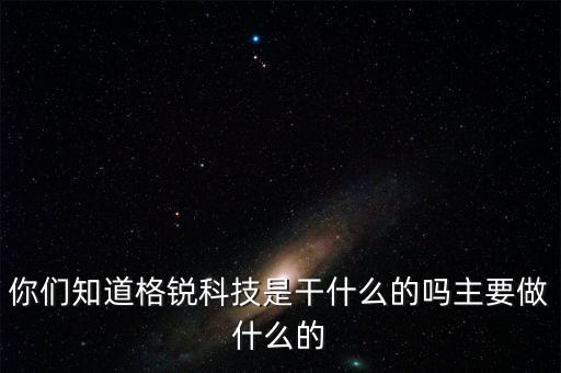 你們知道格銳科技是干什么的嗎主要做什么的
