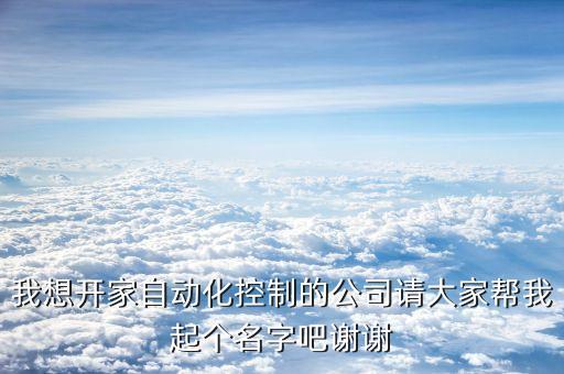 我想開家自動化控制的公司請大家?guī)臀移饌€名字吧謝謝