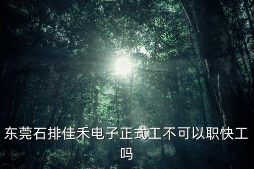 東莞石排佳禾電子正式工不可以職快工嗎