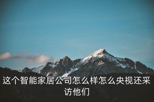 這個智能家居公司怎么樣怎么央視還采訪他們