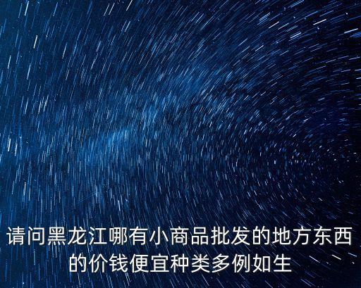 請(qǐng)問(wèn)黑龍江哪有小商品批發(fā)的地方東西的價(jià)錢(qián)便宜種類多例如生