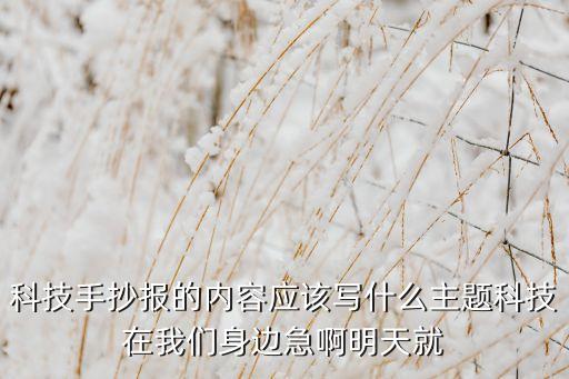 科技手抄報(bào)內(nèi)容摘抄，科技手抄報(bào)的內(nèi)容應(yīng)該寫什么主題科技在我們身邊急啊明天就