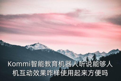 Kommi智能教育機(jī)器人聽說能夠人機(jī)互動(dòng)效果咋樣使用起來方便嗎