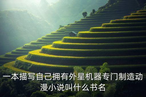 一本描寫自己擁有外星機(jī)器專門制造動(dòng)漫小說(shuō)叫什么書名