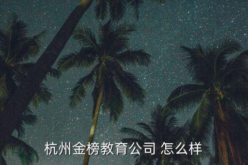 金榜智能科技公司怎么樣，杭州金榜教育公司 怎么樣