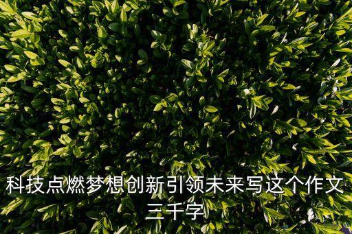 科技點(diǎn)燃?jí)粝雱?chuàng)新引領(lǐng)未來(lái)寫這個(gè)作文三千字