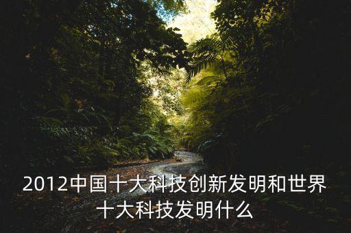 2012中國十大科技創(chuàng)新發(fā)明和世界十大科技發(fā)明什么