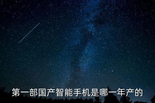 中國智能制造案例，第一部國產(chǎn)智能手機是哪一年產(chǎn)的