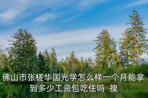 佛山市張槎華國光學怎么樣一個月能拿到多少工資包吃住嗎  搜