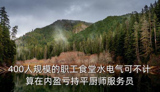 400人規(guī)模的職工食堂水電氣可不計算在內(nèi)盈虧持平廚師服務(wù)員
