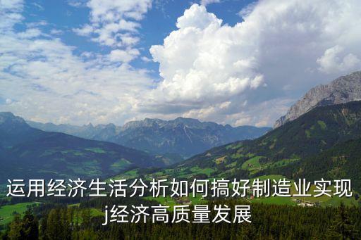 運(yùn)用經(jīng)濟(jì)生活分析如何搞好制造業(yè)實(shí)現(xiàn)j經(jīng)濟(jì)高質(zhì)量發(fā)展