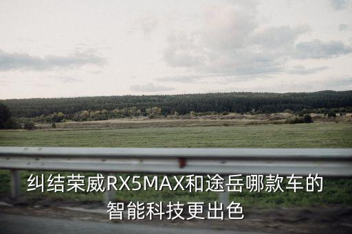 糾結(jié)榮威RX5MAX和途岳哪款車的智能科技更出色
