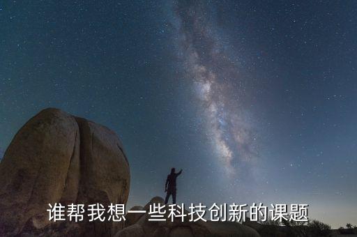 誰幫我想一些科技創(chuàng)新的課題