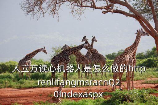 人立方讀心機器人是怎么做的httprenlifangmsracnQ20Indexaspx