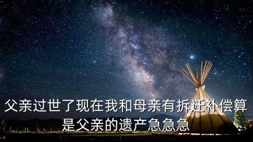 我撿到了黑科技遺產(chǎn)，父親過(guò)世了現(xiàn)在我和母親有拆遷補(bǔ)償算是父親的遺產(chǎn)急急急