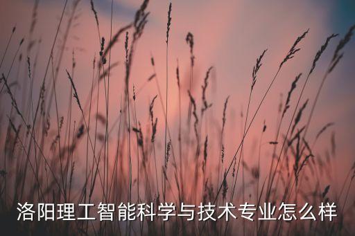洛陽理工智能科學(xué)與技術(shù)專業(yè)怎么樣