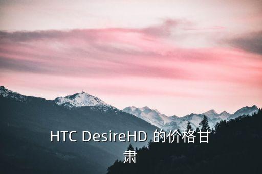 HTC DesireHD 的價(jià)格甘肅