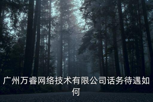 萬睿智能科技工資多少，廣州萬睿網(wǎng)絡(luò)技術(shù)有限公司話務(wù)待遇如何