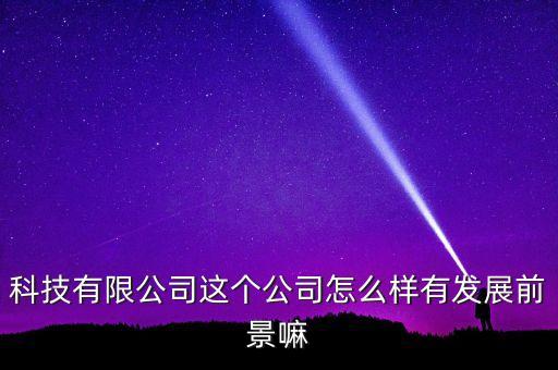 科捷智能科技公司怎么樣，科技有限公司這個公司怎么樣有發(fā)展前景嘛
