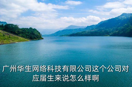 廣州華生網(wǎng)絡(luò)科技有限公司這個公司對應(yīng)屆生來說怎么樣啊