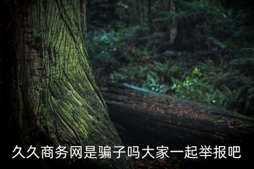 久久商務(wù)網(wǎng)是騙子嗎大家一起舉報吧