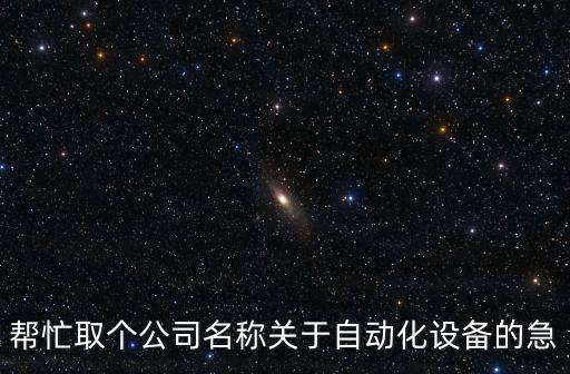 幫忙取個公司名稱關(guān)于自動化設備的急