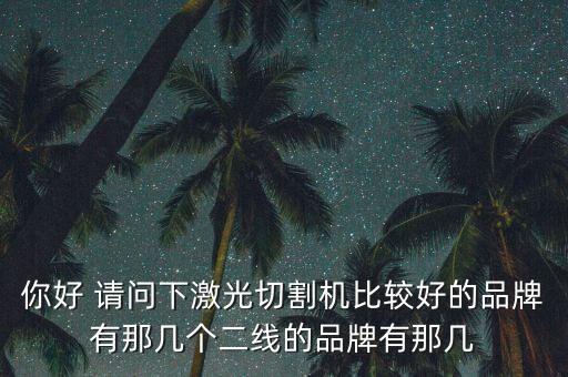 你好 請問下激光切割機(jī)比較好的品牌有那幾個(gè)二線的品牌有那幾