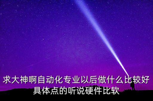 自動(dòng)化干什么比較好，求大神啊自動(dòng)化專業(yè)以后做什么比較好具體點(diǎn)的聽說硬件比軟