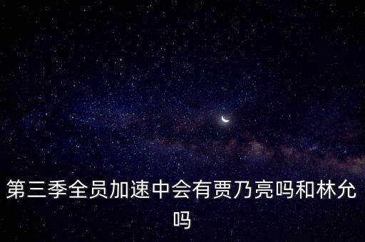 全員加速中之跑男的極限偶像，第三季全員加速中會(huì)有賈乃亮嗎和林允嗎