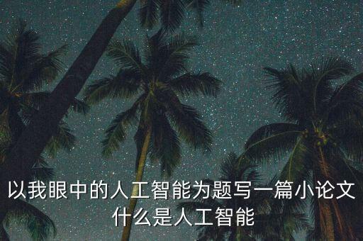 人工智能的論文1000字，以我眼中的人工智能為題寫一篇小論文 什么是人工智能