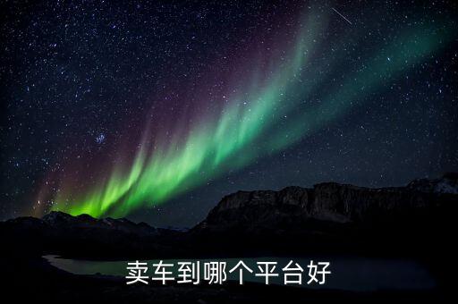 賣(mài)車(chē)去哪個(gè)平臺(tái)，賣(mài)車(chē)到哪個(gè)平臺(tái)好