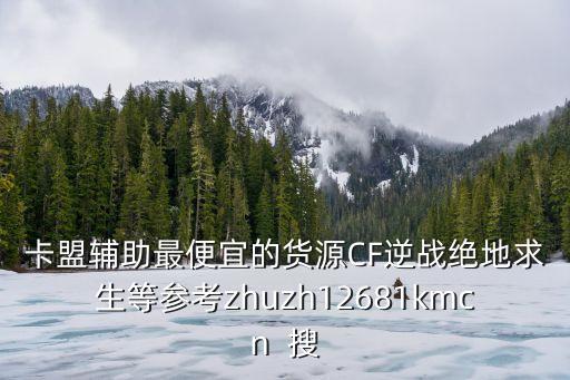 卡盟輔助最便宜的貨源CF逆戰(zhàn)絕地求生等參考zhuzh12681kmcn  搜