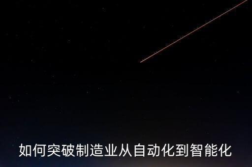 如何突破制造業(yè)從自動(dòng)化到智能化