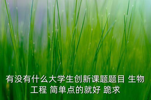 有沒有什么大學(xué)生創(chuàng)新課題題目 生物工程 簡單點的就好 跪求