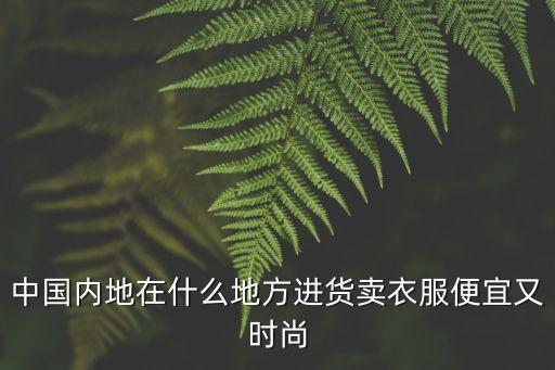 中國內(nèi)地在什么地方進貨賣衣服便宜又時尚