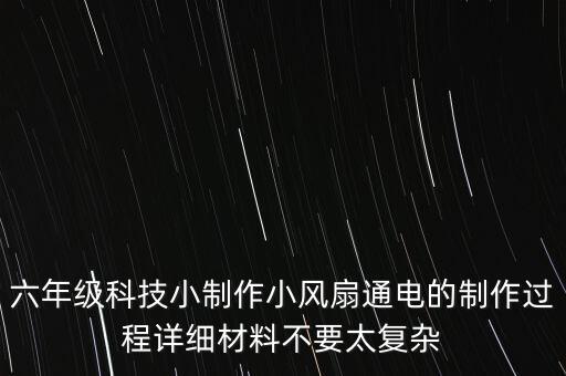 六年級科技小制作小風扇通電的制作過程詳細材料不要太復雜