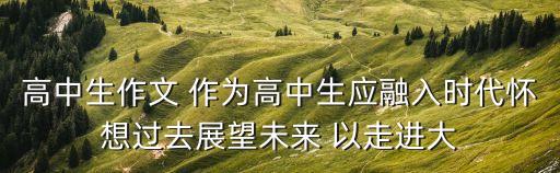 高中生作文 作為高中生應(yīng)融入時(shí)代懷想過(guò)去展望未來(lái) 以走進(jìn)大