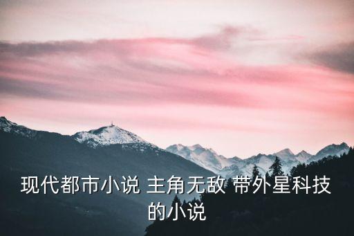 現(xiàn)代都市小說 主角無敵 帶外星科技的小說