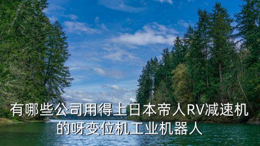 有哪些公司用得上日本帝人RV減速機(jī)的呀變位機(jī)工業(yè)機(jī)器人
