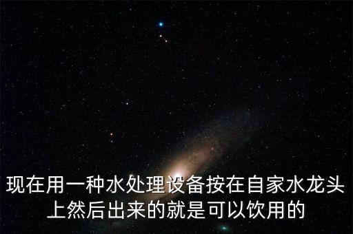 現(xiàn)在用一種水處理設(shè)備按在自家水龍頭上然后出來的就是可以飲用的