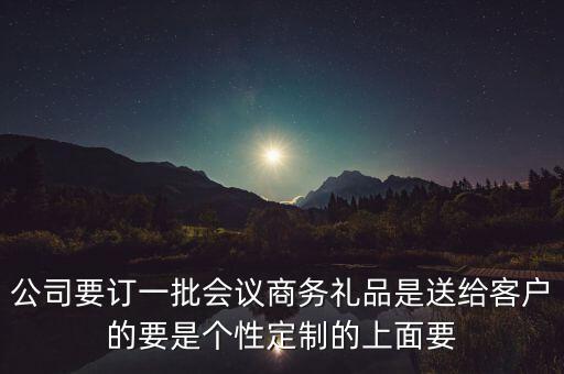 公司要訂一批會議商務禮品是送給客戶的要是個性定制的上面要