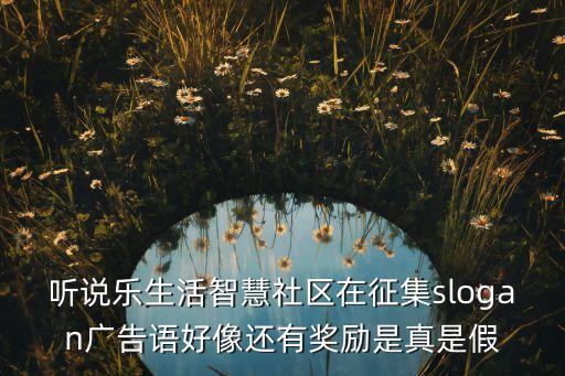 關(guān)于智慧生活的廣告語，聽說樂生活智慧社區(qū)在征集slogan廣告語好像還有獎勵是真是假