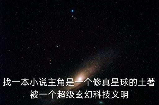 找一本小說主角是一個修真星球的土著被一個超級玄幻科技文明