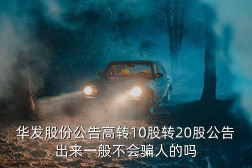 華發(fā)股份最新消息，華發(fā)股份公告高轉(zhuǎn)10股轉(zhuǎn)20股公告出來一般不會(huì)騙人的嗎