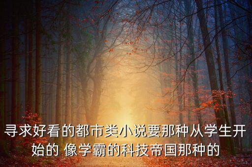 尋求好看的都市類小說要那種從學(xué)生開始的 像學(xué)霸的科技帝國那種的