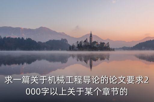 求一篇關(guān)于機械工程導論的論文要求2000字以上關(guān)于某個章節(jié)的
