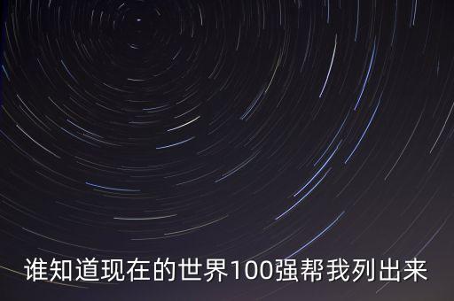 誰知道現(xiàn)在的世界100強(qiáng)幫我列出來