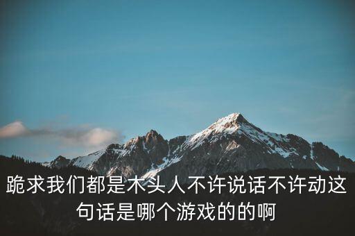 跪求我們都是木頭人不許說話不許動這句話是哪個游戲的的啊