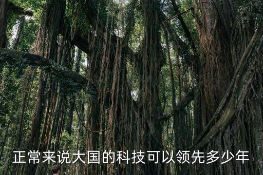 科技時代多少年了，正常來說大國的科技可以領(lǐng)先多少年